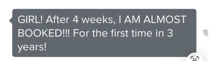 Client message: GIRL! After 4 weeks, I am almost booked. For the first time in 3 years.
