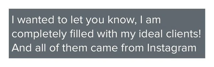 Client message: I wanted to let you know, I am completely filled with my ideal clients, and all of them came from Instagram.