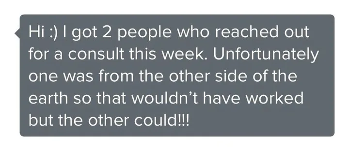 Client message: I got 2 people who reached out for a consult this week. One was from the other side of the earth so that would not have worked, but the other could.
